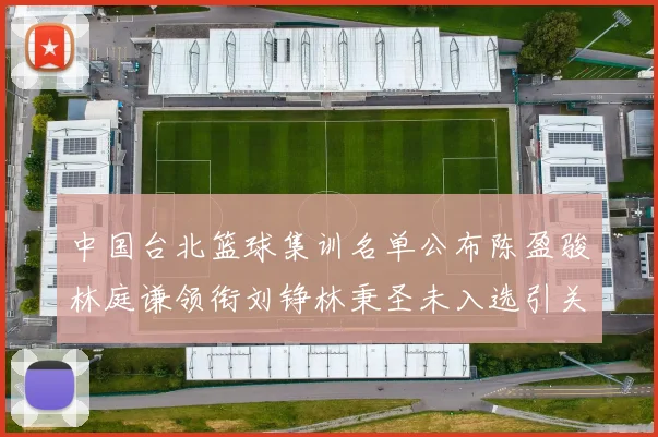 中国台北篮球集训名单公布陈盈骏林庭谦领衔刘铮林秉圣未入选引关注