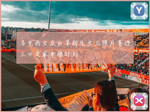 马克西女友分享新生女儿照片喜迎三口之家幸福时刻