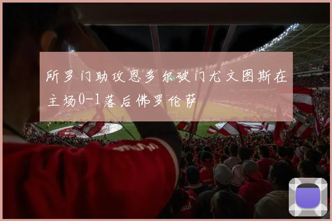 所罗门助攻恩多尔破门尤文图斯在主场0-1落后佛罗伦萨