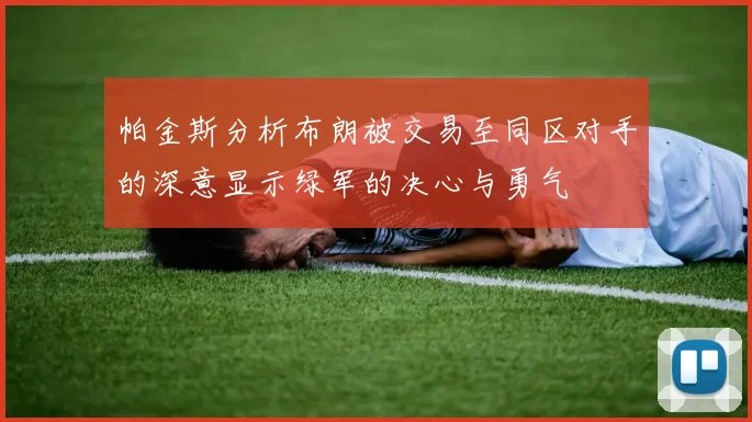 帕金斯分析布朗被交易至同区对手的深意显示绿军的决心与勇气