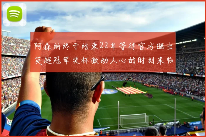 阿森纳终于结束22年等待官方晒出英超冠军奖杯激动人心的时刻来临