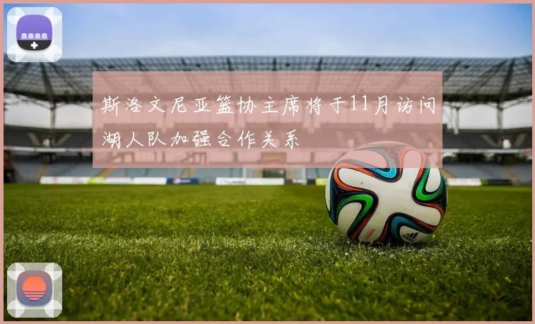 斯洛文尼亚篮协主席将于11月访问湖人队加强合作关系