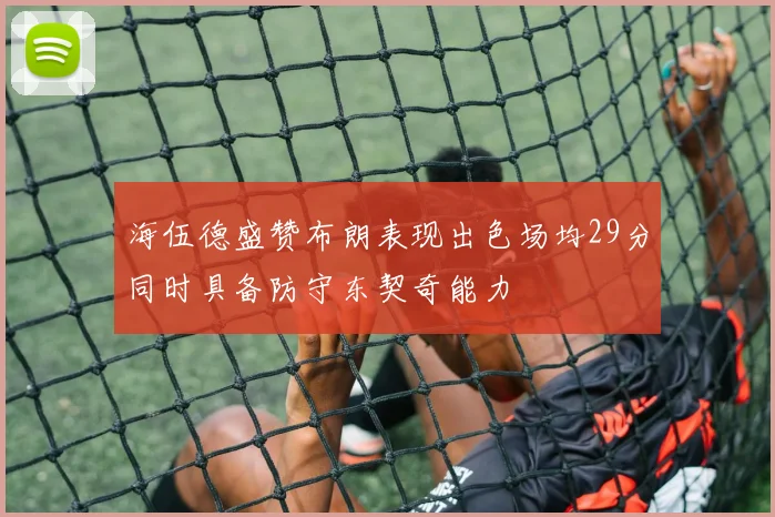 海伍德盛赞布朗表现出色场均29分同时具备防守东契奇能力