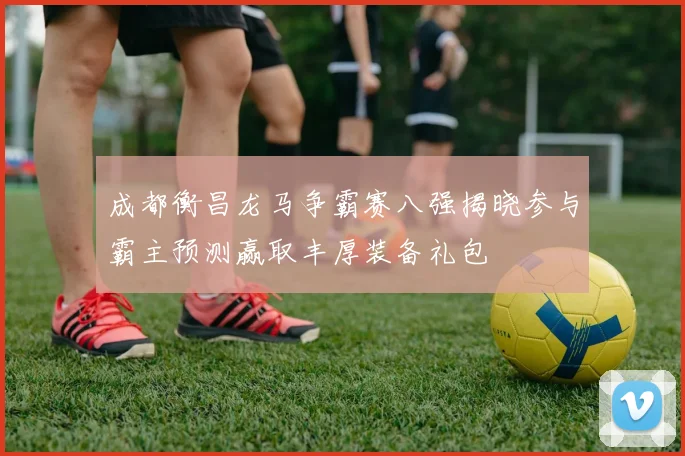 成都衡昌龙马争霸赛八强揭晓参与霸主预测赢取丰厚装备礼包