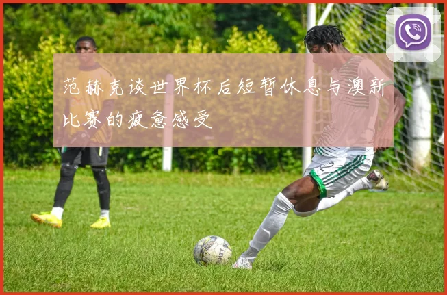 范赫克谈世界杯后短暂休息与澳新比赛的疲惫感受