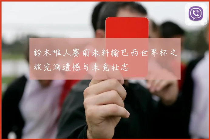 铃木唯人赛前未料输巴西世界杯之旅充满遗憾与未竟壮志
