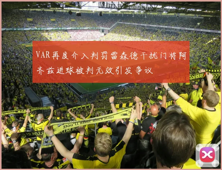 VAR再度介入判罚雷森德干扰门将阿齐兹进球被判无效引发争议