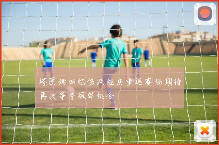 塔图姆回忆伤病经历重返赛场期待再次争夺冠军机会