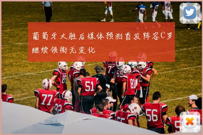 葡萄牙大胜后媒体预测首发阵容C罗继续领衔无变化