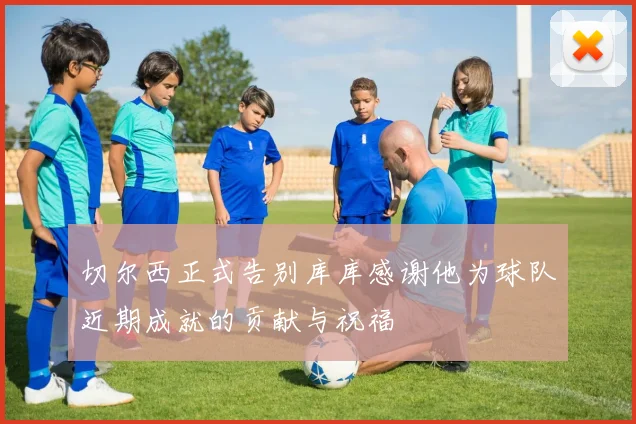 切尔西正式告别库库感谢他为球队近期成就的贡献与祝福