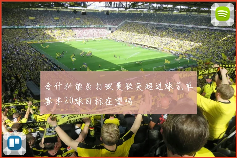 舍什科能否打破曼联英超进球荒单赛季20球目标在望吗