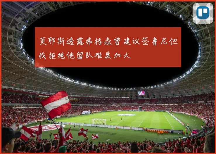 莫耶斯透露弗格森曾建议签鲁尼但我拒绝他留队难度加大