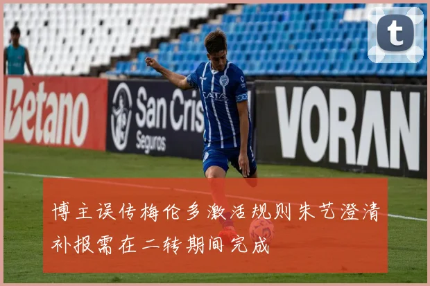 博主误传梅伦多激活规则朱艺澄清补报需在二转期间完成