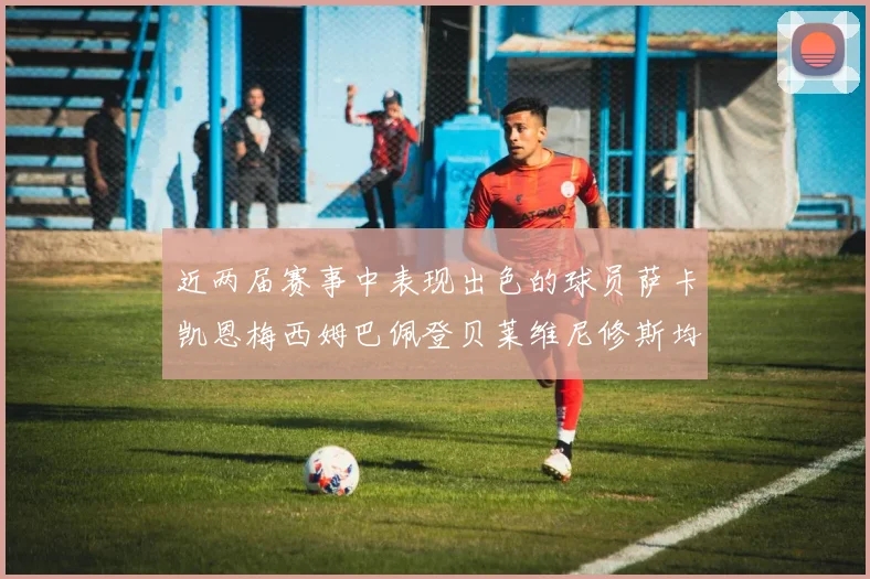 近两届赛事中表现出色的球员萨卡凯恩梅西姆巴佩登贝莱维尼修斯均有三球三助攻