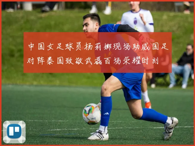 中国女足球员杨莉娜现场助威国足对阵泰国致敬武磊百场荣耀时刻