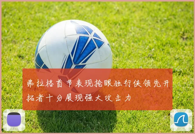 弗拉格首节表现抢眼独行侠领先开拓者十分展现强大攻击力