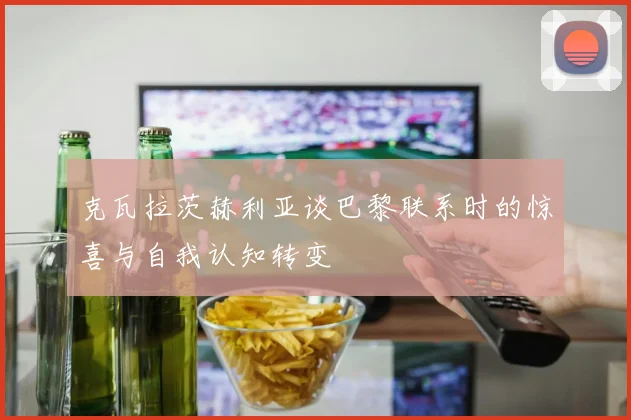 克瓦拉茨赫利亚谈巴黎联系时的惊喜与自我认知转变