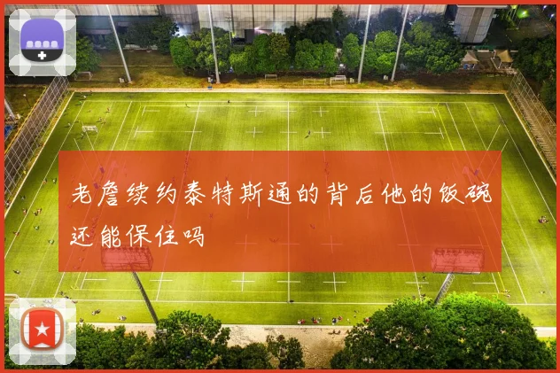 老詹续约泰特斯通的背后他的饭碗还能保住吗