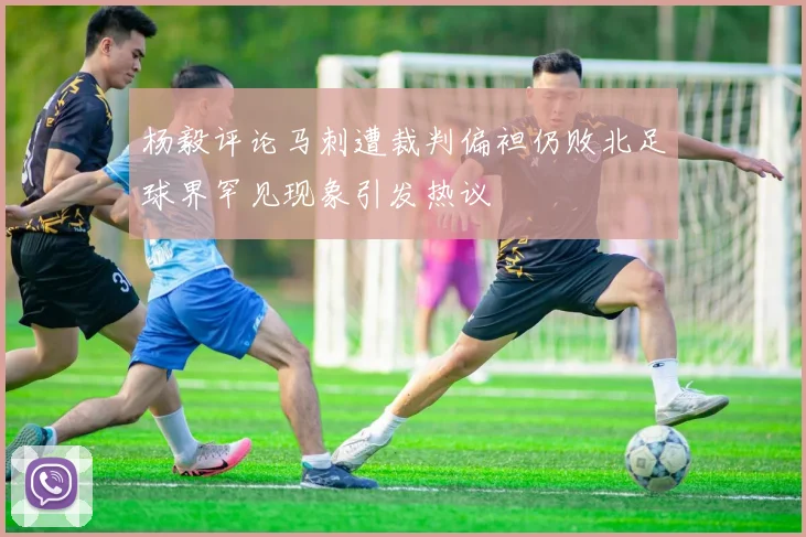 杨毅评论马刺遭裁判偏袒仍败北足球界罕见现象引发热议