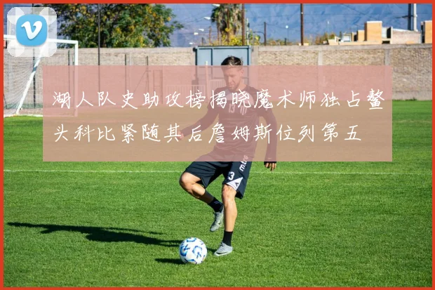 湖人队史助攻榜揭晓魔术师独占鳌头科比紧随其后詹姆斯位列第五