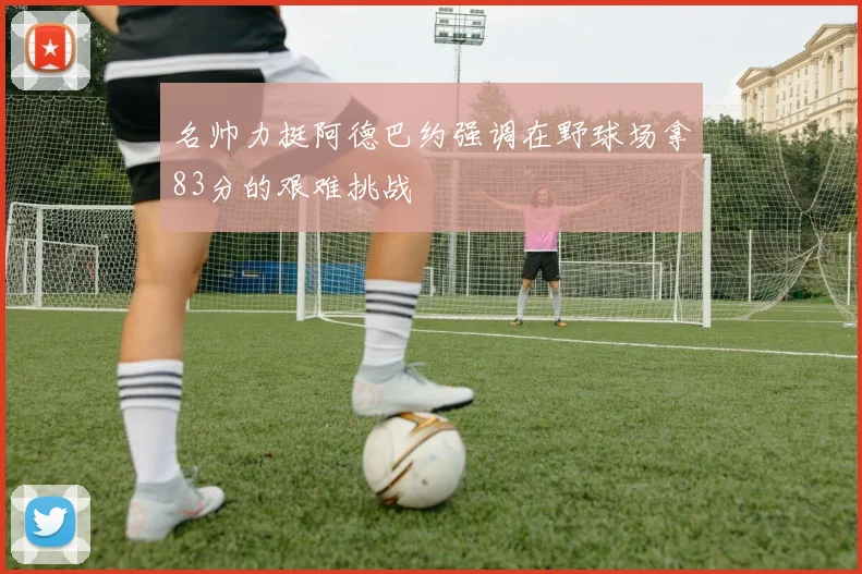名帅力挺阿德巴约强调在野球场拿83分的艰难挑战